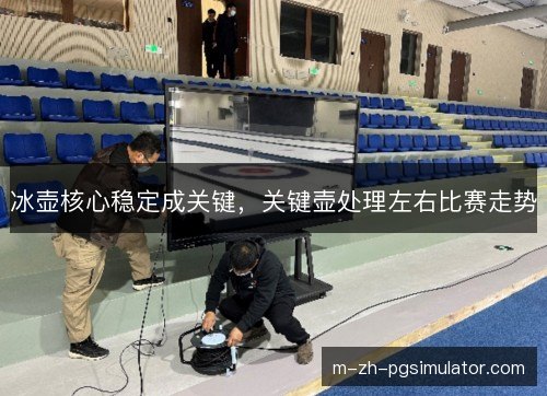 冰壶核心稳定成关键，关键壶处理左右比赛走势