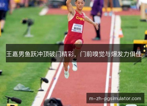 王嘉男鱼跃冲顶破门精彩，门前嗅觉与爆发力俱佳