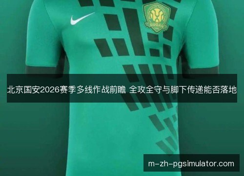 北京国安2026赛季多线作战前瞻 全攻全守与脚下传递能否落地 北京国安2026赛季多线作战前瞻 全攻全守与脚下传递能否落地